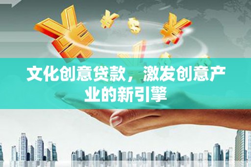 阳山文化创意贷款，激发创意产业的新引擎