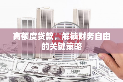 阳山高额度贷款，解锁财务自由的关键策略